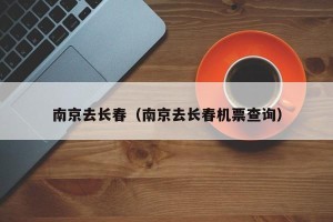 南京去长春（南京去长春机票查询）