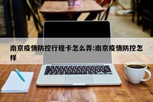 南京疫情防控行程卡怎么弄:南京疫情防控怎样