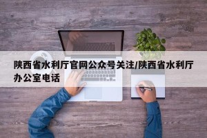 陕西省水利厅官网公众号关注/陕西省水利厅办公室电话