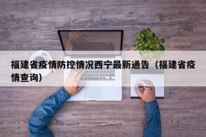 福建省疫情防控情况西宁最新通告（福建省疫情查询）