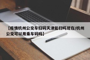 【疫情杭州公交车扫码天津能扫吗现在/杭州公交可以用乘车码吗】