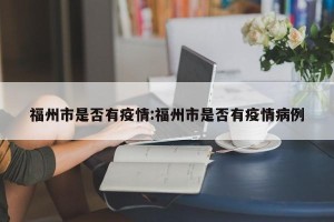福州市是否有疫情:福州市是否有疫情病例