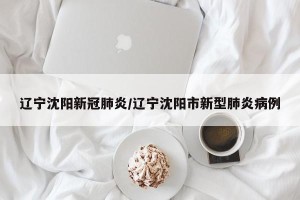 辽宁沈阳新冠肺炎/辽宁沈阳市新型肺炎病例