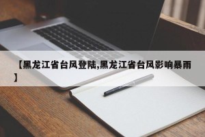 【黑龙江省台风登陆,黑龙江省台风影响暴雨】