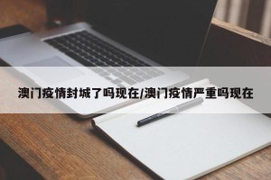 澳门疫情封城了吗现在/澳门疫情严重吗现在