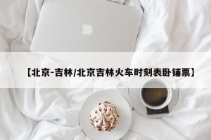 【北京-吉林/北京吉林火车时刻表卧铺票】