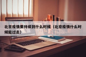 北京疫情要持续到什么时候（北京疫情什么时候能过去）