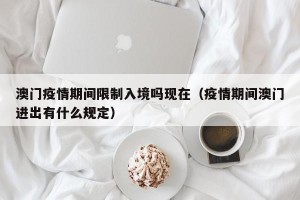 澳门疫情期间限制入境吗现在（疫情期间澳门进出有什么规定）