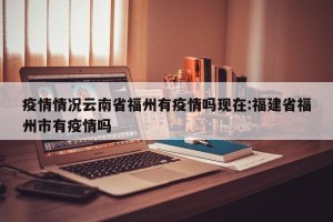 疫情情况云南省福州有疫情吗现在:福建省福州市有疫情吗