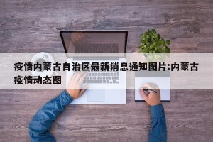 疫情内蒙古自治区最新消息通知图片:内蒙古疫情动态图