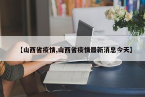 【山西省疫情,山西省疫情最新消息今天】