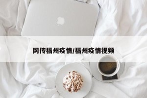 网传福州疫情/福州疫情视频