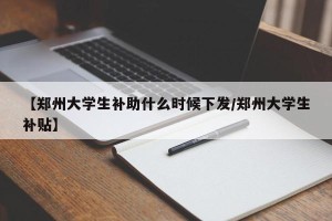 【郑州大学生补助什么时候下发/郑州大学生补贴】