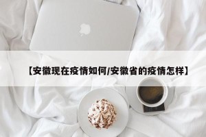 【安徽现在疫情如何/安徽省的疫情怎样】