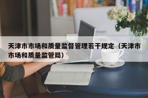 天津市市场和质量监督管理若干规定（天津市市场和质量监管局）