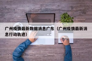 广州疫情最新数据消息广东（广州疫情最新消息行动轨迹）