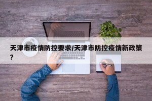 天津市疫情防控要求/天津市防控疫情新政策?