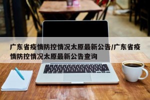 广东省疫情防控情况太原最新公告/广东省疫情防控情况太原最新公告查询