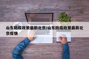 山东防疫政策最新北京/山东防疫政策最新北京疫情