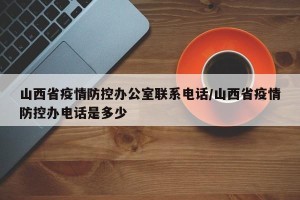 山西省疫情防控办公室联系电话/山西省疫情防控办电话是多少