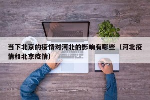 当下北京的疫情对河北的影响有哪些（河北疫情和北京疫情）