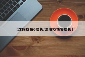 【沈阳疫情0增长/沈阳疫情零增长】