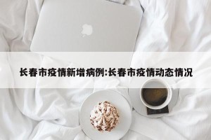 长春市疫情新增病例:长春市疫情动态情况