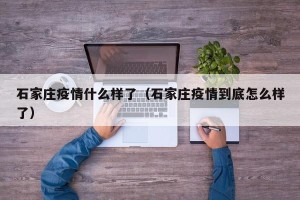 石家庄疫情什么样了（石家庄疫情到底怎么样了）