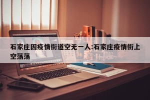 石家庄因疫情街道空无一人:石家庄疫情街上空荡荡
