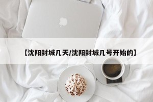【沈阳封城几天/沈阳封城几号开始的】