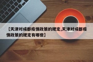 【天津对成都疫情政策的规定,天津对成都疫情政策的规定有哪些】