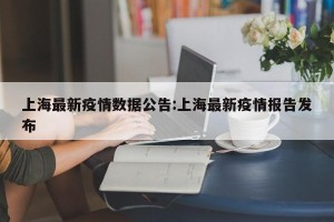 上海最新疫情数据公告:上海最新疫情报告发布