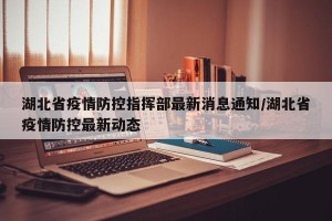 湖北省疫情防控指挥部最新消息通知/湖北省疫情防控最新动态