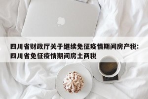 四川省财政厅关于继续免征疫情期间房产税:四川省免征疫情期间房土两税