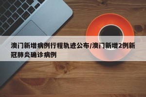 澳门新增病例行程轨迹公布/澳门新增2例新冠肺炎确诊病例