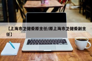 【上海市卫健委原主任/原上海市卫健委副主任】