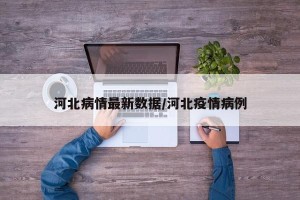 河北病情最新数据/河北疫情病例