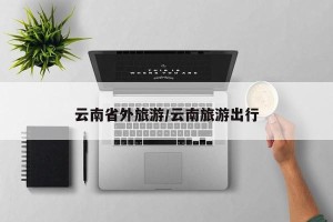 云南省外旅游/云南旅游出行
