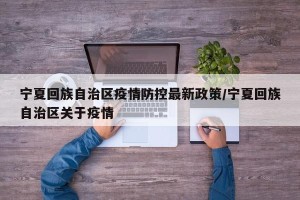 宁夏回族自治区疫情防控最新政策/宁夏回族自治区关于疫情