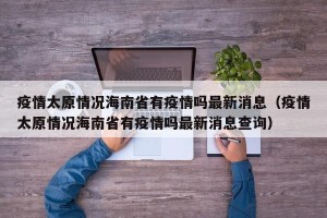 疫情太原情况海南省有疫情吗最新消息（疫情太原情况海南省有疫情吗最新消息查询）