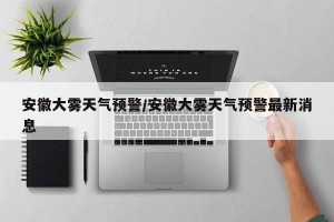 安徽大雾天气预警/安徽大雾天气预警最新消息