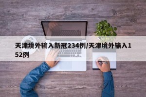 天津境外输入新冠234例/天津境外输入152例
