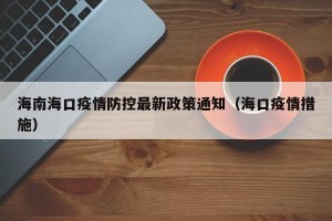 海南海口疫情防控最新政策通知（海口疫情措施）