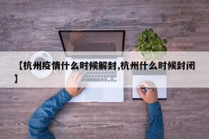 【杭州疫情什么时候解封,杭州什么时候封闭】