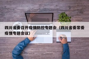 四川省委召开疫情防控专题会（四川省委常委疫情专题会议）