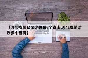 【河北疫情已至少关联8个省市,河北疫情涉及多个省份】