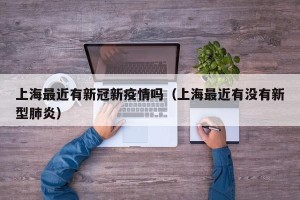 上海最近有新冠新疫情吗（上海最近有没有新型肺炎）