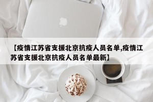 【疫情江苏省支援北京抗疫人员名单,疫情江苏省支援北京抗疫人员名单最新】