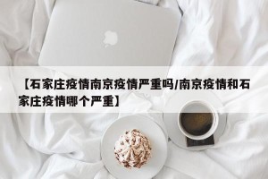 【石家庄疫情南京疫情严重吗/南京疫情和石家庄疫情哪个严重】