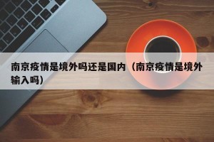 南京疫情是境外吗还是国内（南京疫情是境外输入吗）